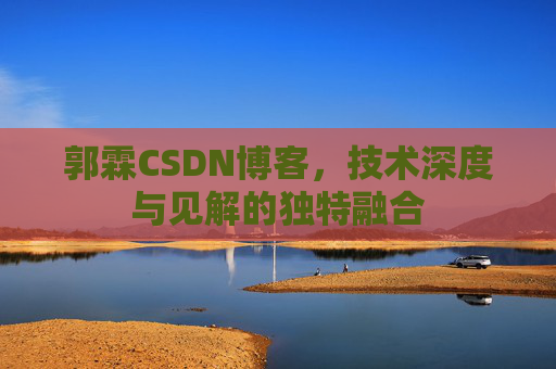 郭霖CSDN博客,技术深度与见解的独特融合 郭霖CSDN博客,技术深度与见解的独特融合